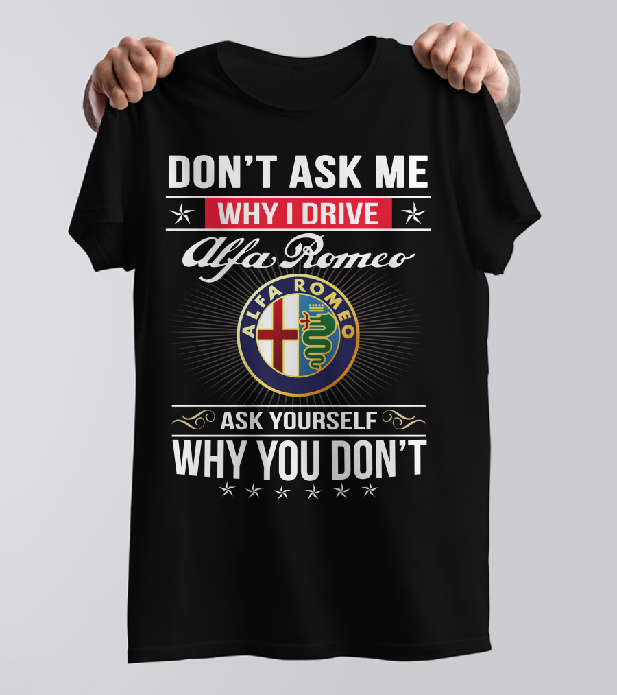 Don't Ask Me Why I Drive Alfa Romeo Ask Yourself Why You Don't Alfa Romeo T-Shirt
