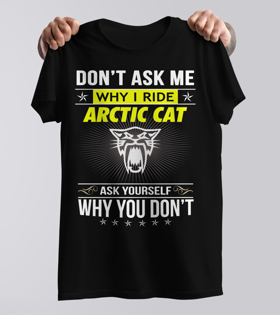 Don't Ask Me Why I Ride Arctic Cat Ask Yourself Why You Don't T-Shirt