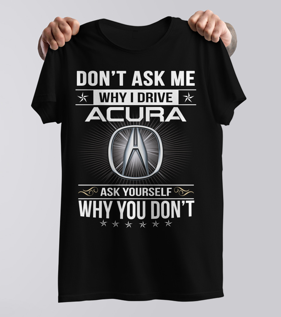 Don't Ask Me Why I Drive Acura Ask Yourself Why You Don't T-Shirt