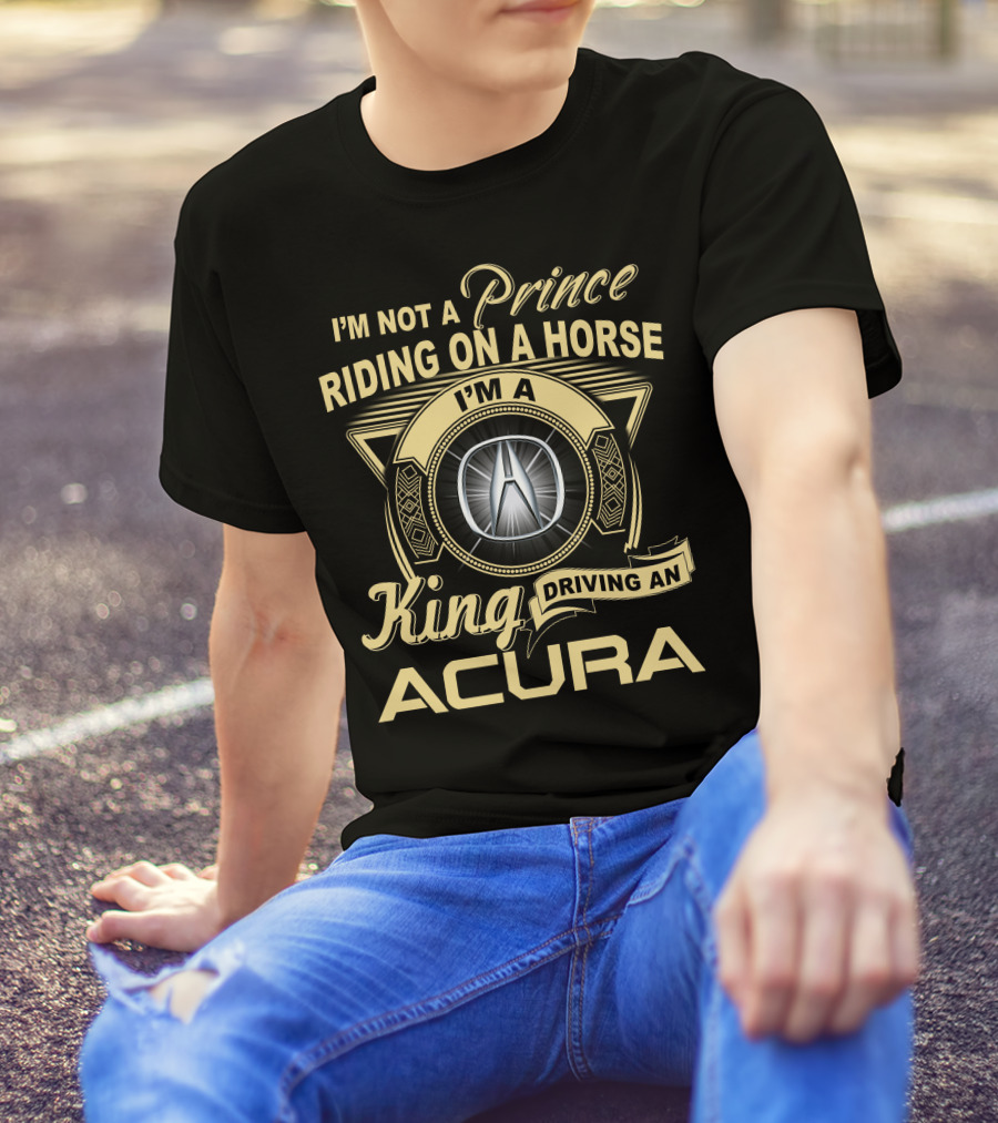 I'm A King Driving An Acura Not A Prince Riding On A Horse T-Shirt