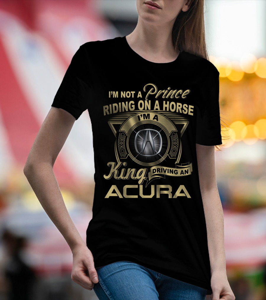 I'm A King Driving An Acura Not A Prince Riding On A Horse T-Shirt