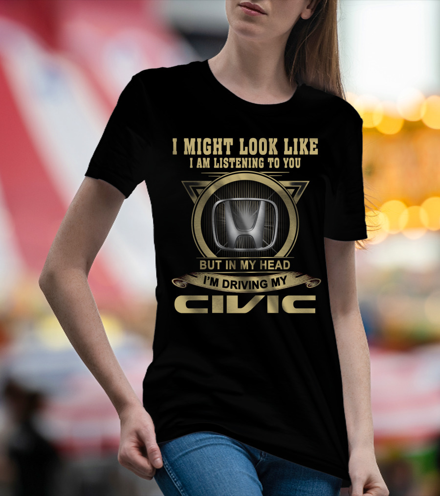 I Might Look Like I Am Listening To You But In My Head I'm Driving My Civic T-Shirt