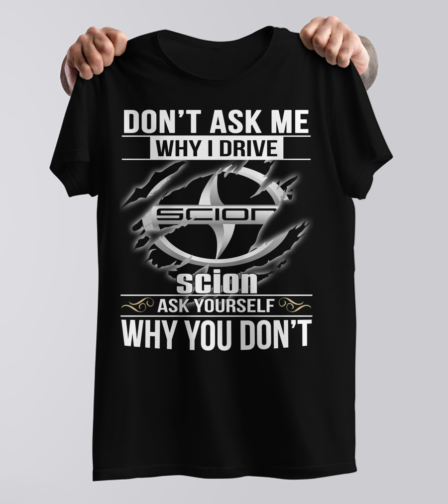 Don't Ask Me Why I Drive Scion Ask Yourself Why You Don't Scion T-Shirt