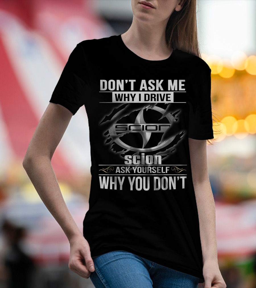 Don't Ask Me Why I Drive Scion Ask Yourself Why You Don't Scion T-Shirt