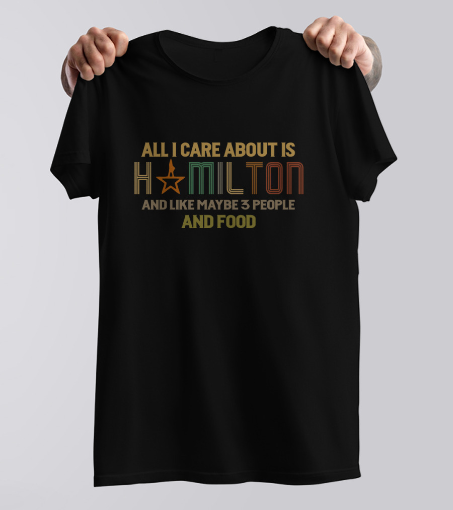All I Care About Is Hamilton And Like Maybe 3 People And Food T-Shirt