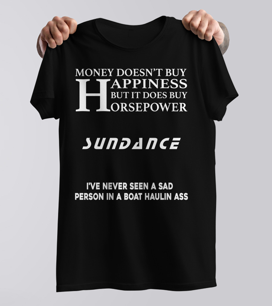 MONEY DOESN’T BUY HAPPINESS BUT IT DOES BUY HORSEPOWER SUNDANCE I'VE NEVER SEEN A SAD PERSON IN A BOAT HAULIN ASS T-Shirt