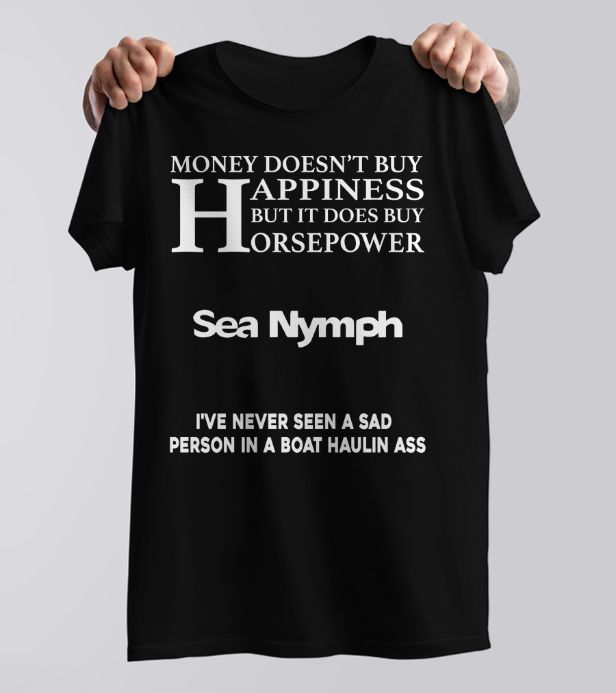MONEY DOESN'T BUY HAPPINESS BUT IT DOES BUY HORSEPOWER SEA NYMPH I'VE NEVER SEEN A SAD PERSON IN A BOAT HAULIN ASS T-Shirt