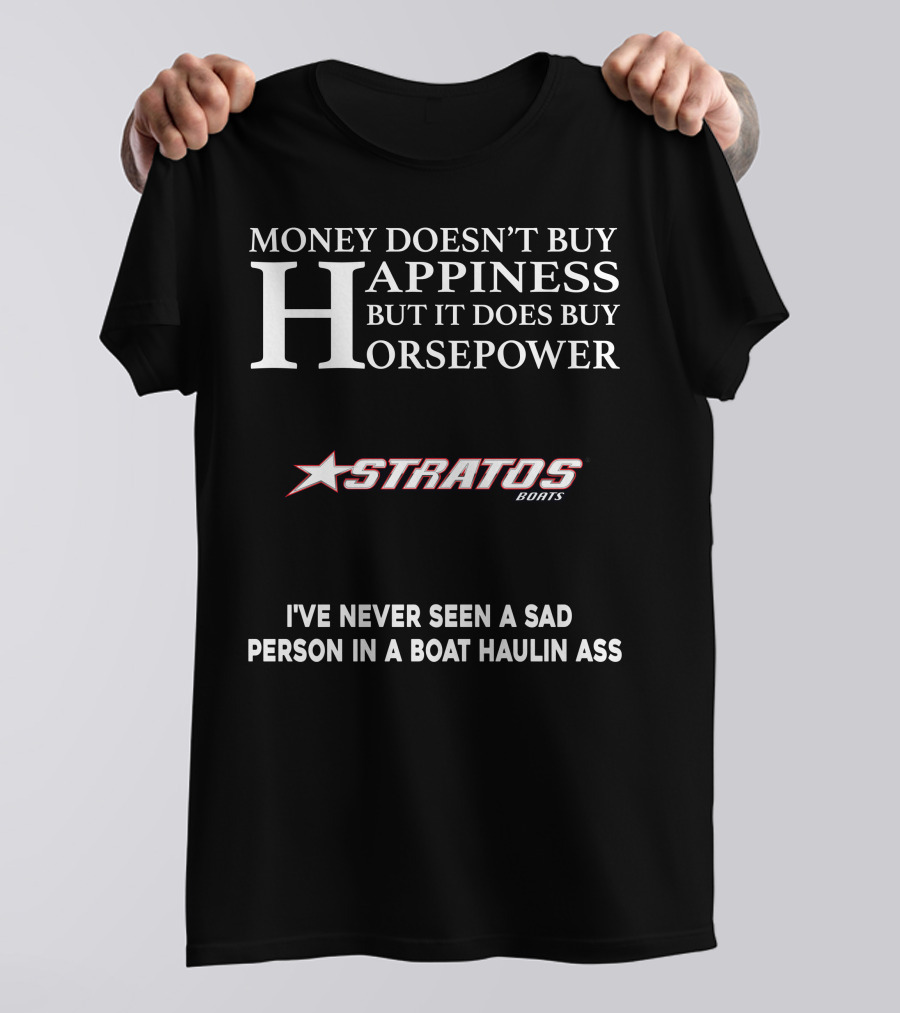 Money Doesn't Buy Happiness But It Does Buy Horsepower Stratos Boats I've Never Seen A Sad Person In A Boat Haulin Ass T-Shirt