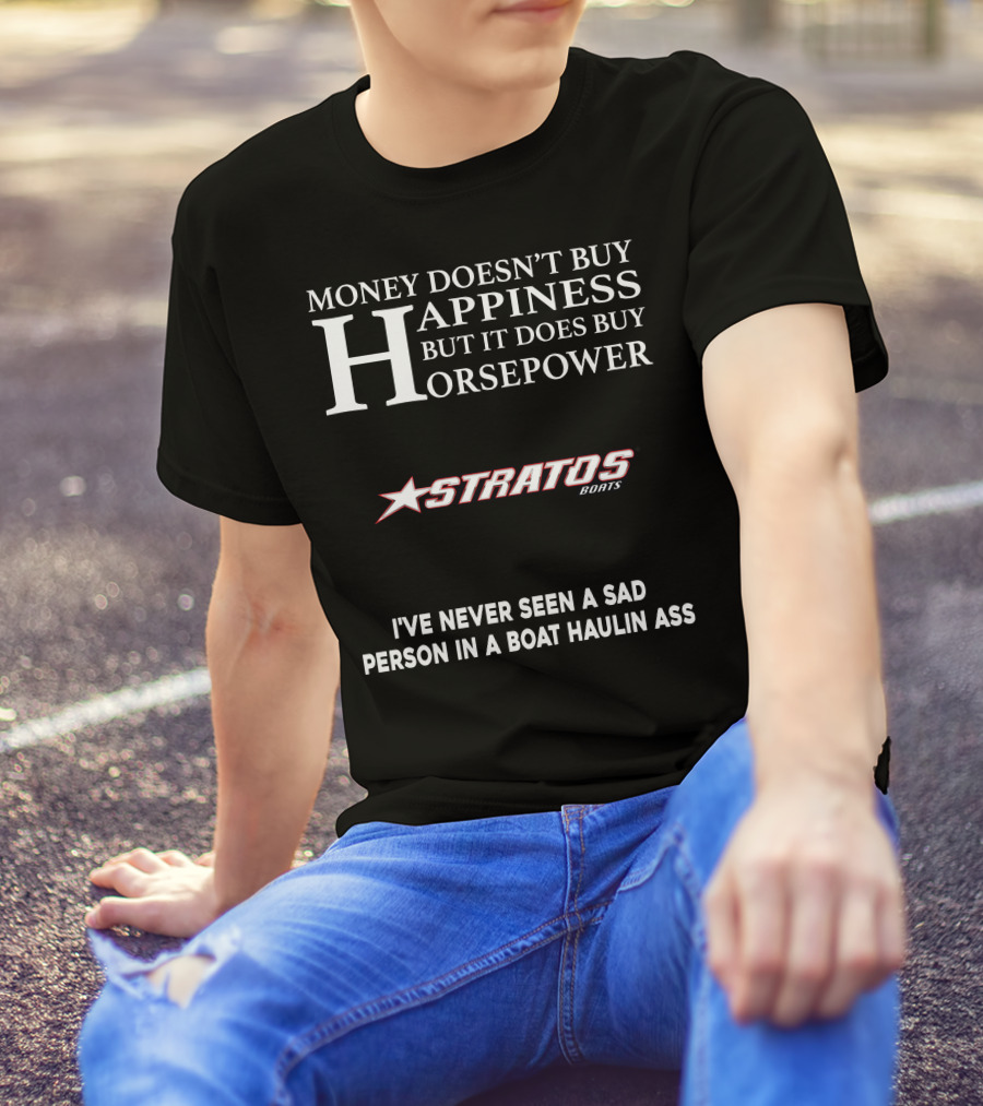 Money Doesn't Buy Happiness But It Does Buy Horsepower Stratos Boats I've Never Seen A Sad Person In A Boat Haulin Ass T-Shirt