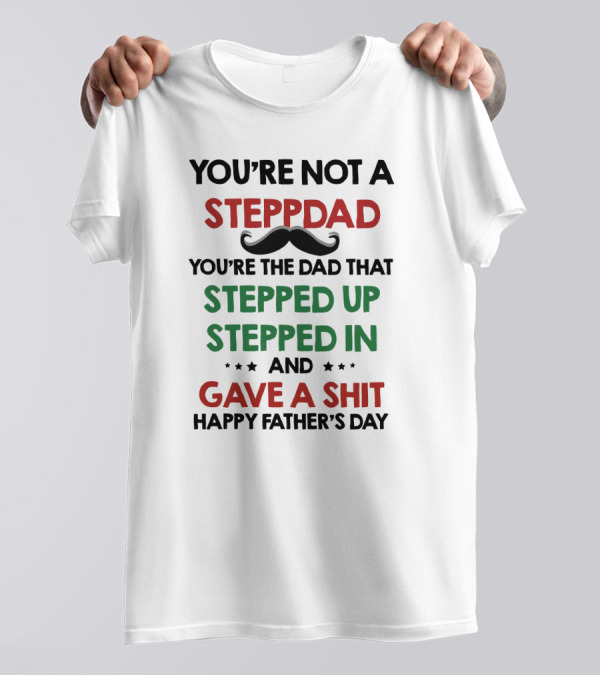 You're Not A Stepdad You're The Dad That Stepped Up Stepped In And Gave A Shit Happy Father's Day T-Shirt
