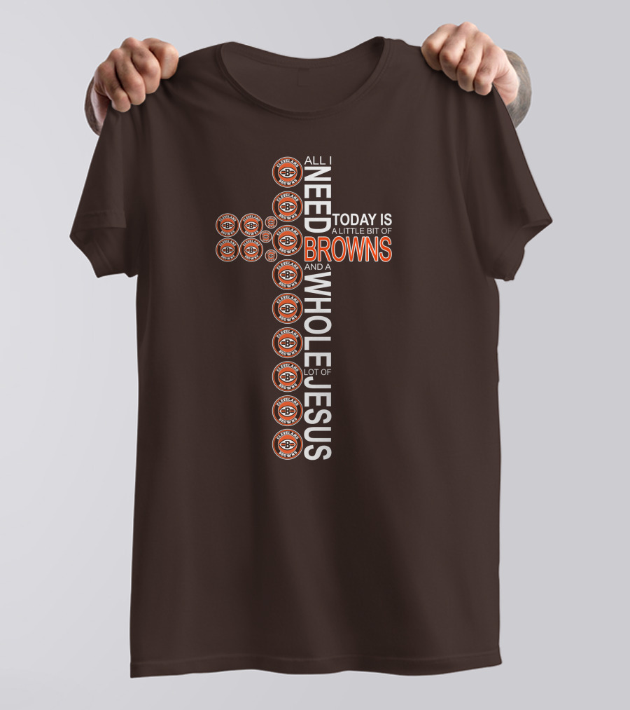 All I Need Today Is A Little Bit Of Cleveland Browns And A Whole Lot Of Jesus T-Shirt
