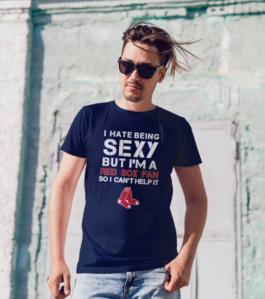 I Hate Being Sexy But I'm A Boston Red Sox Fan So I Can't Help It Red Sox T-Shirt