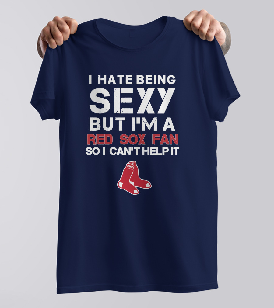 I Hate Being Sexy But I'm A Boston Red Sox Fan So I Can't Help It Red Sox T-Shirt
