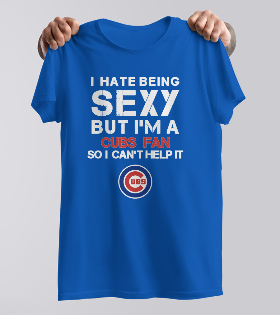 I Hate Being Sexy But I'm A Cubs Fan So I Can't Help It Cubs T-Shirt