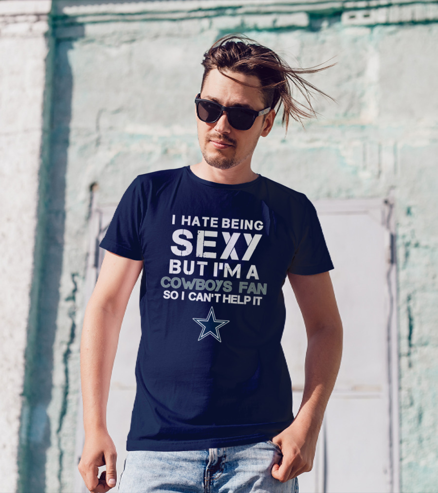I Hate Being Sexy But I'm A Dallas Cowboys Fan So I Can't Help It T-Shirt