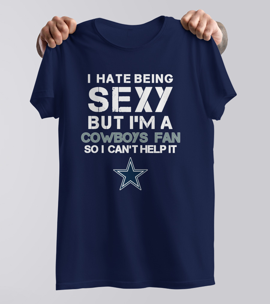 I Hate Being Sexy But I'm A Dallas Cowboys Fan So I Can't Help It T-Shirt