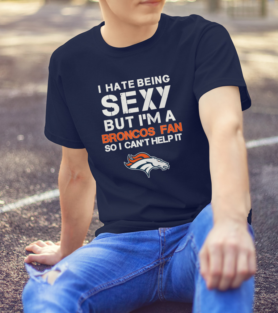 I Hate Being Sexy But I'm A Broncos Fan So I Can't Help It Denver Broncos T-Shirt