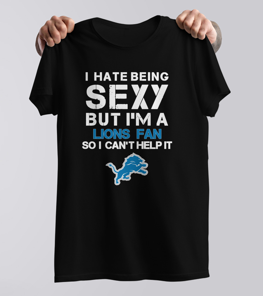 I Hate Being Sexy But I'm A Lions Fan So I Can't Help It T-Shirt