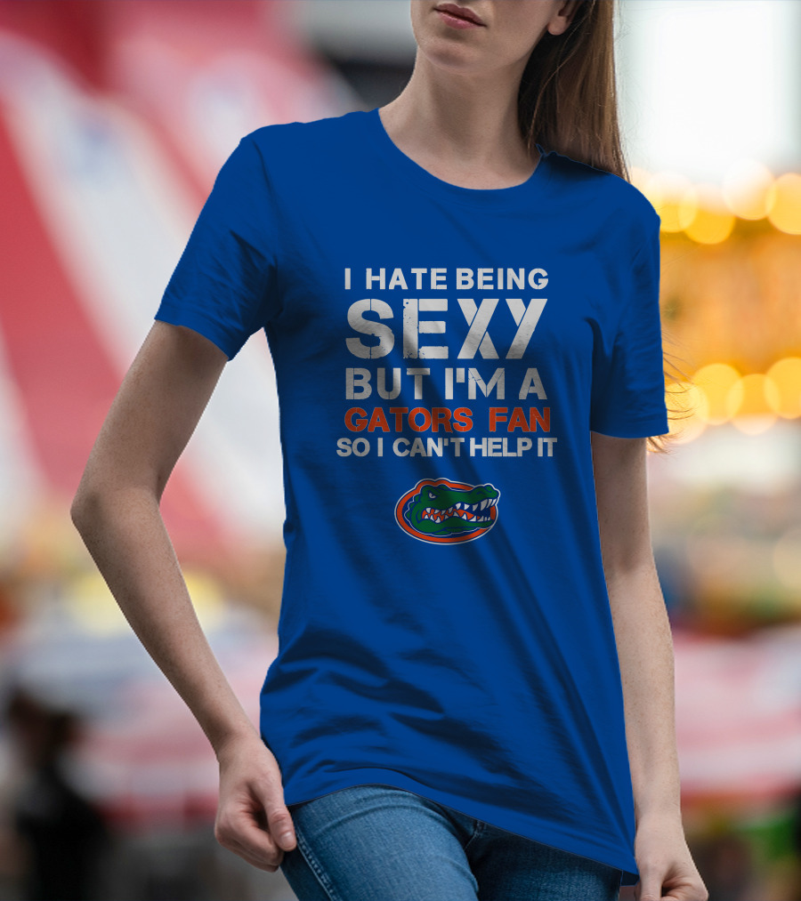 I Hate Being Sexy But I'm A Gators Fan So I Can't Help It Florida Gators T-Shirt