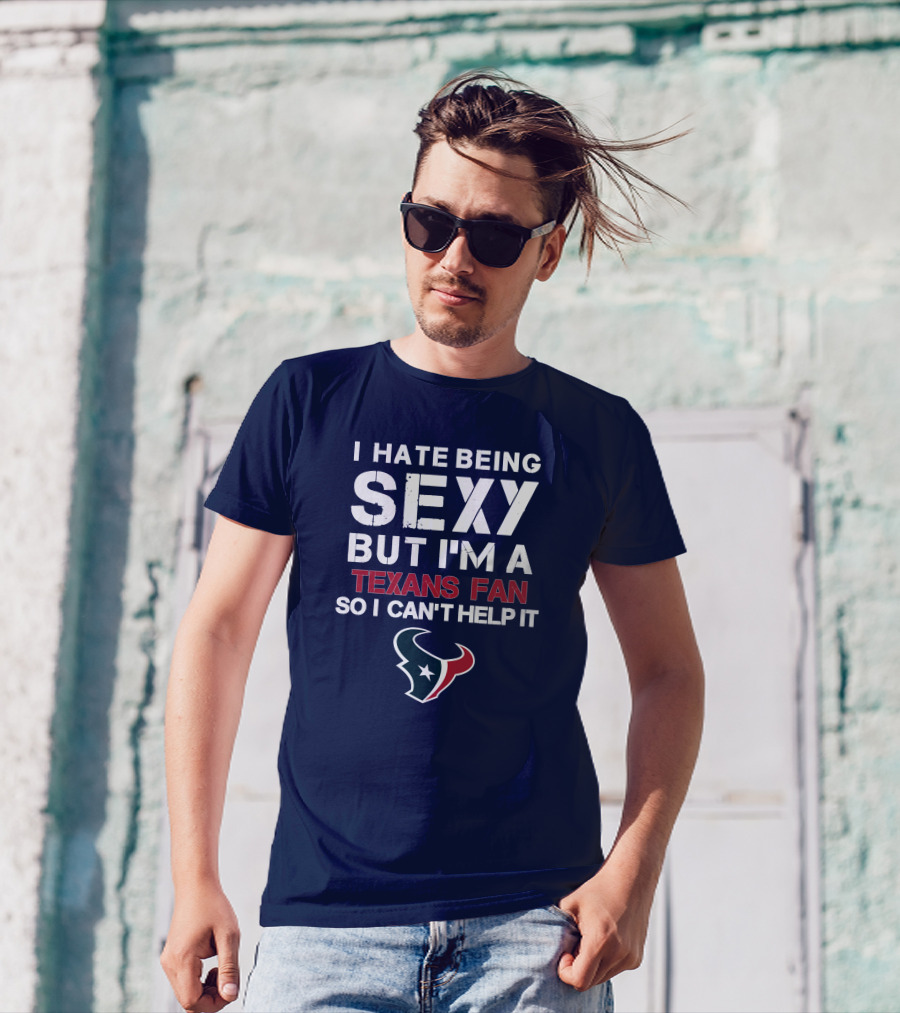 I Hate Being Sexy But I'm A Texans Fan So I Can't Help It Houston Texans T-Shirt