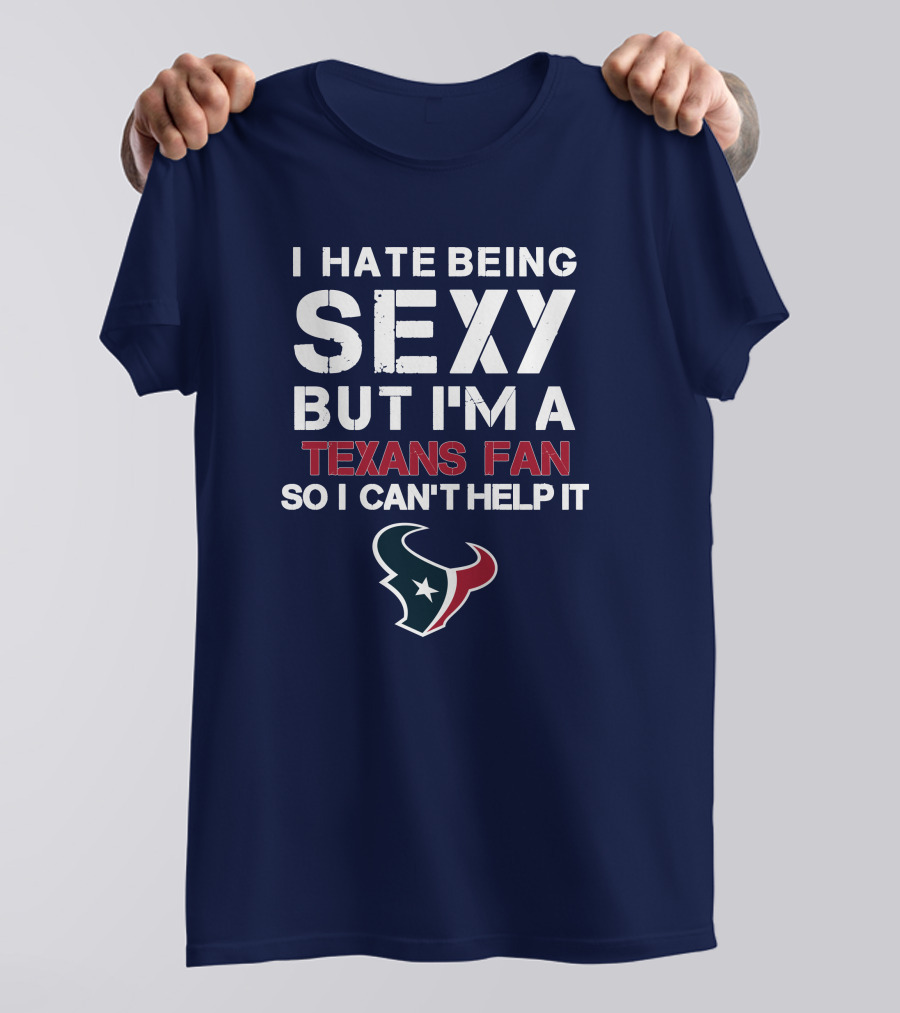 I Hate Being Sexy But I'm A Texans Fan So I Can't Help It Houston Texans T-Shirt
