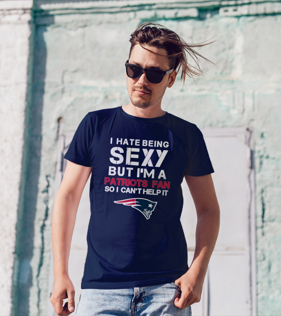 I Hate Being Sexy But I'm A Patriots Fan So I Can't Help It New England Football T-Shirt