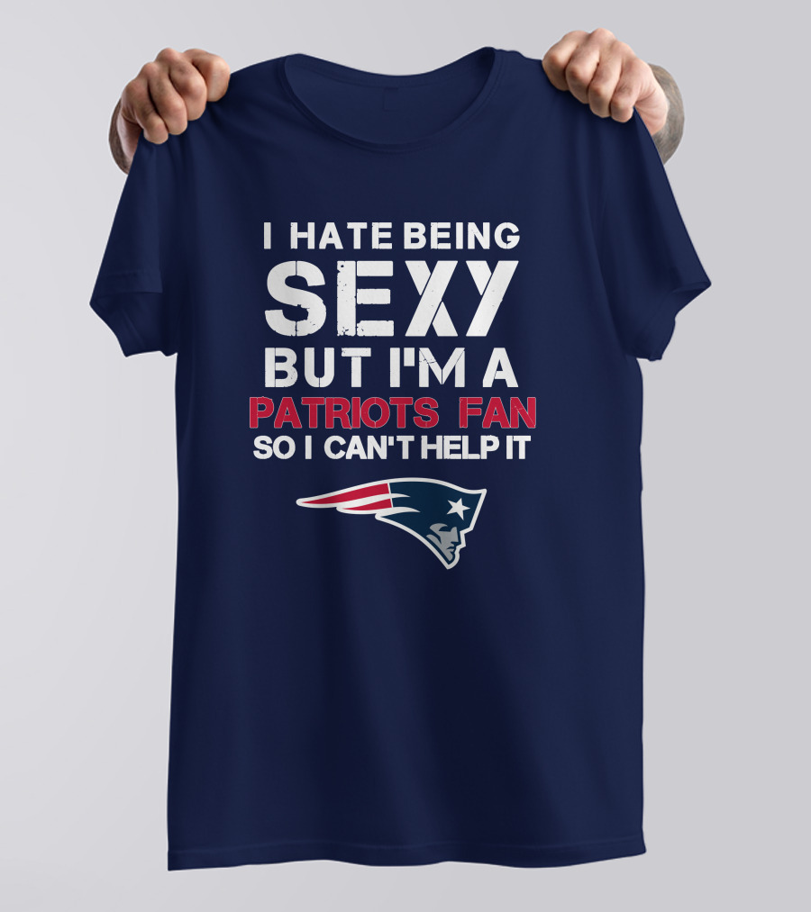 I Hate Being Sexy But I'm A Patriots Fan So I Can't Help It New England Football T-Shirt