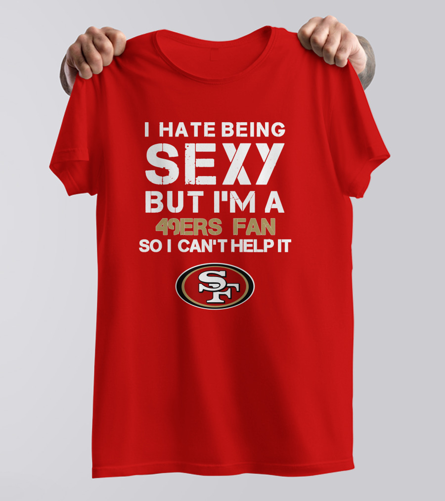 I Hate Being Sexy But I'm A 49ers Fan So I Can't Help It San Francisco 49ers T-Shirt