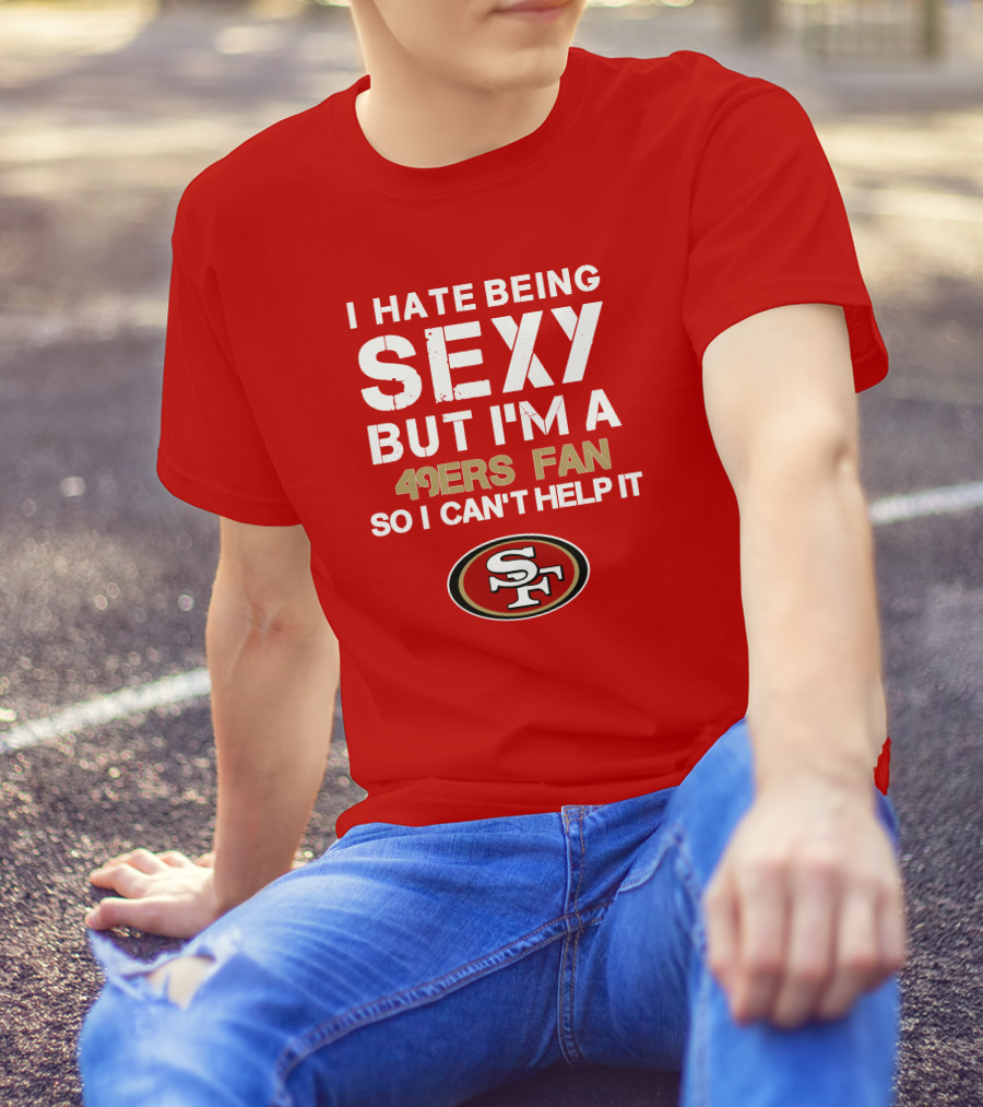I Hate Being Sexy But I'm A 49ers Fan So I Can't Help It San Francisco 49ers T-Shirt