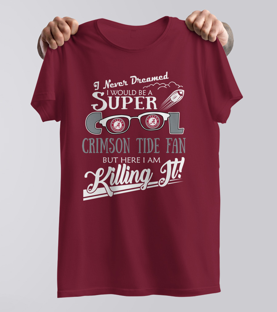 I Never Dreamed I Would Be A Super Cool Crimson Tide Fan But Here I Am Killing It T-Shirt