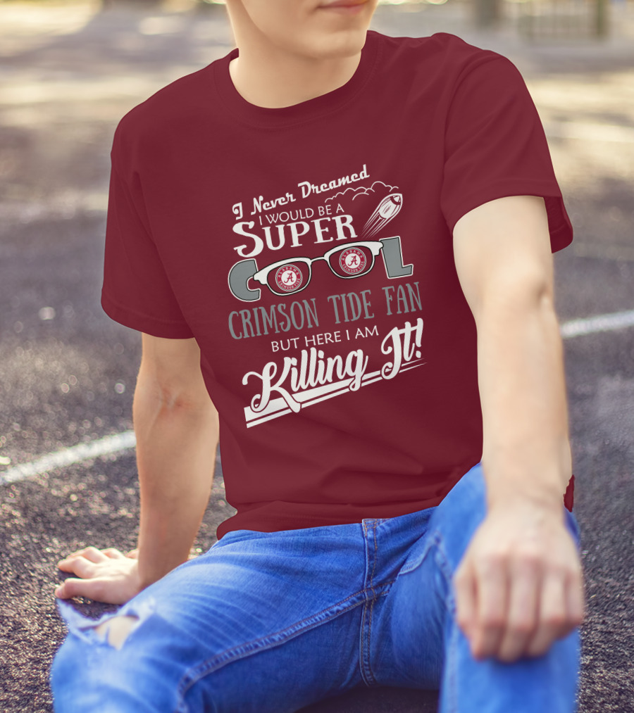 I Never Dreamed I Would Be A Super Cool Crimson Tide Fan But Here I Am Killing It T-Shirt