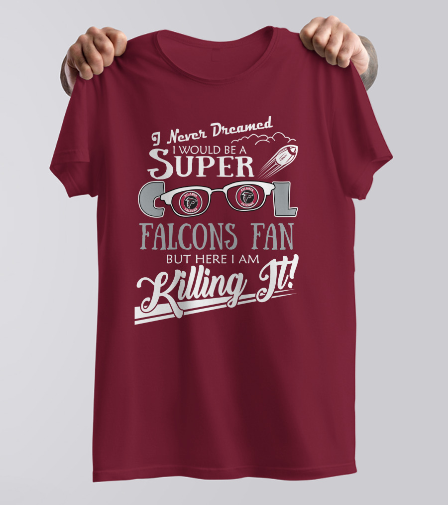 I Never Dreamed I Would Be A Super Cool Atlanta Falcons Fan But Here I Am Killing It T-Shirt