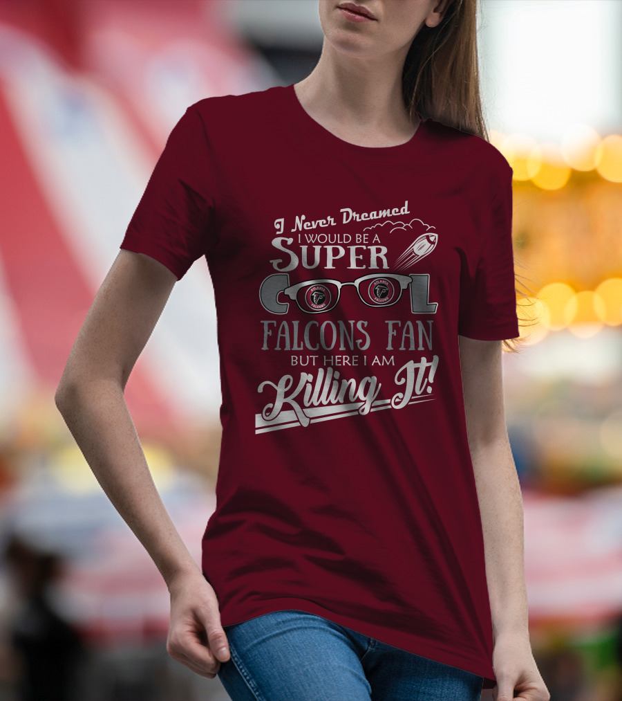 I Never Dreamed I Would Be A Super Cool Atlanta Falcons Fan But Here I Am Killing It T-Shirt