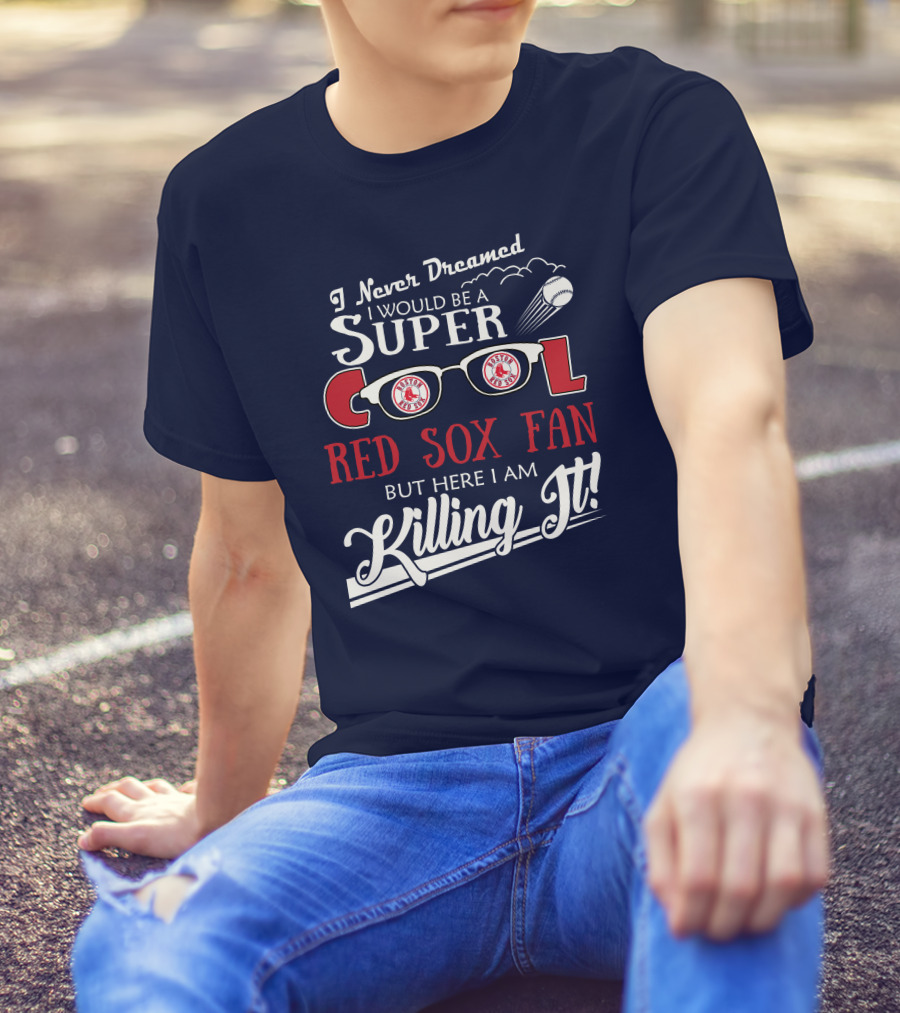 I Never Dreamed I Would Be A Super Cool Boston Red Sox Fan But Here I Am Killing It T-Shirt