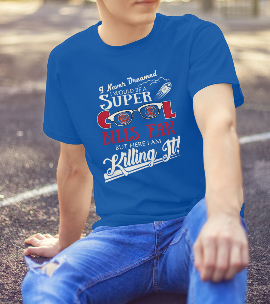 I Never Dreamed I Would Be A Super Cool Buffalo Bills Fan But Here I Am Killing It T-Shirt