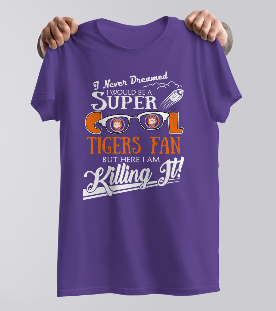 I Never Dreamed I Would Be A Super Cool Clemson Tigers Fan But Here I Am Killing It T-Shirt