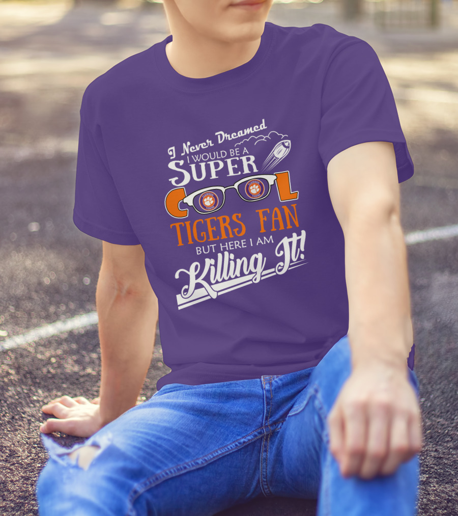 I Never Dreamed I Would Be A Super Cool Clemson Tigers Fan But Here I Am Killing It T-Shirt
