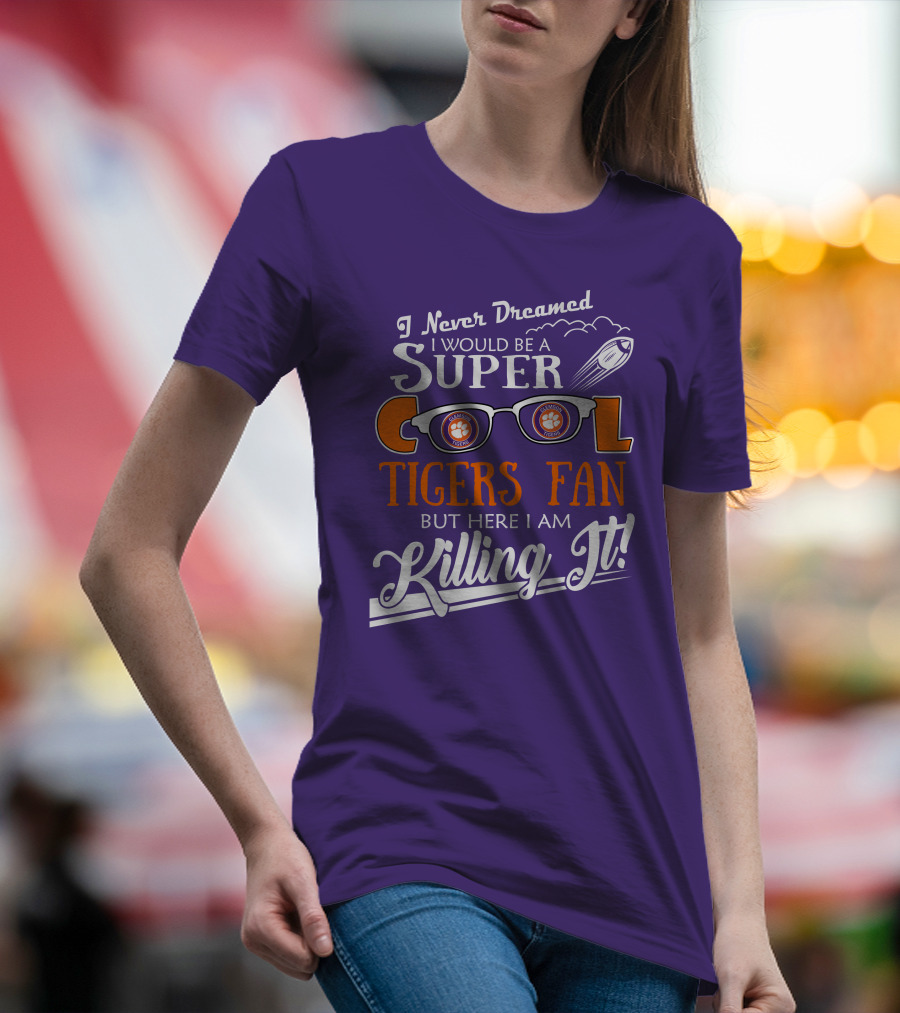 I Never Dreamed I Would Be A Super Cool Clemson Tigers Fan But Here I Am Killing It T-Shirt