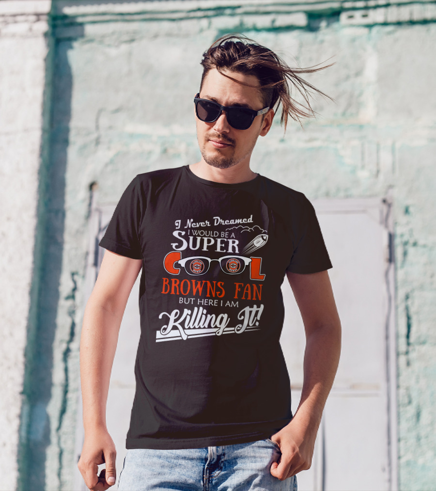 I Never Dreamed I Would Be A Super Cool Browns Fan But Here I Am Killing It T-Shirt