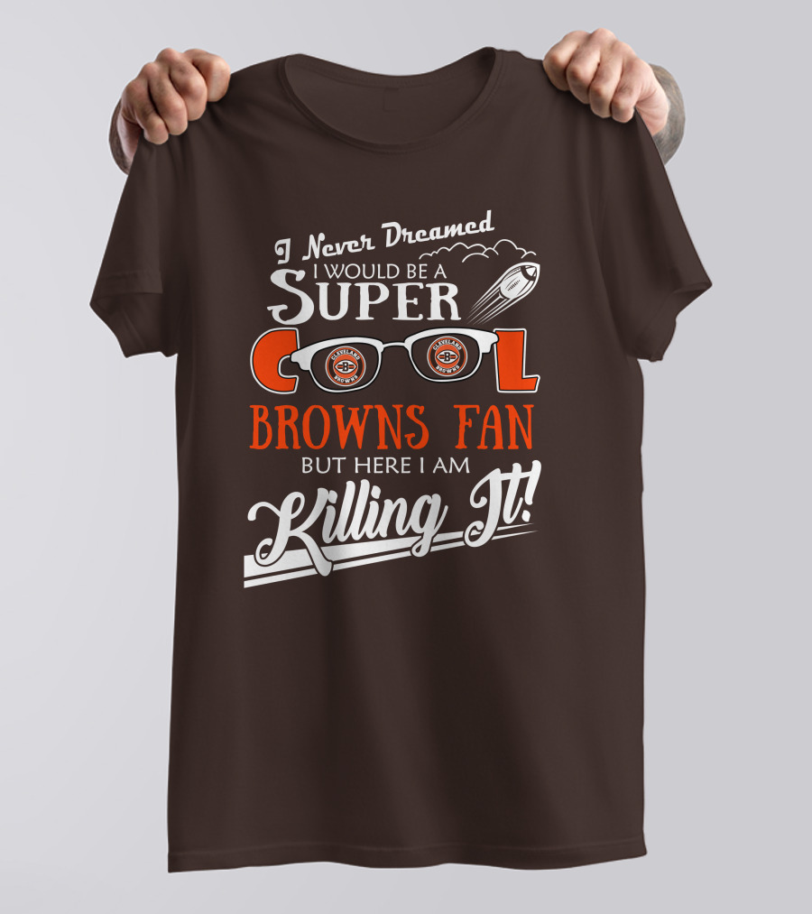 I Never Dreamed I Would Be A Super Cool Browns Fan But Here I Am Killing It T-Shirt