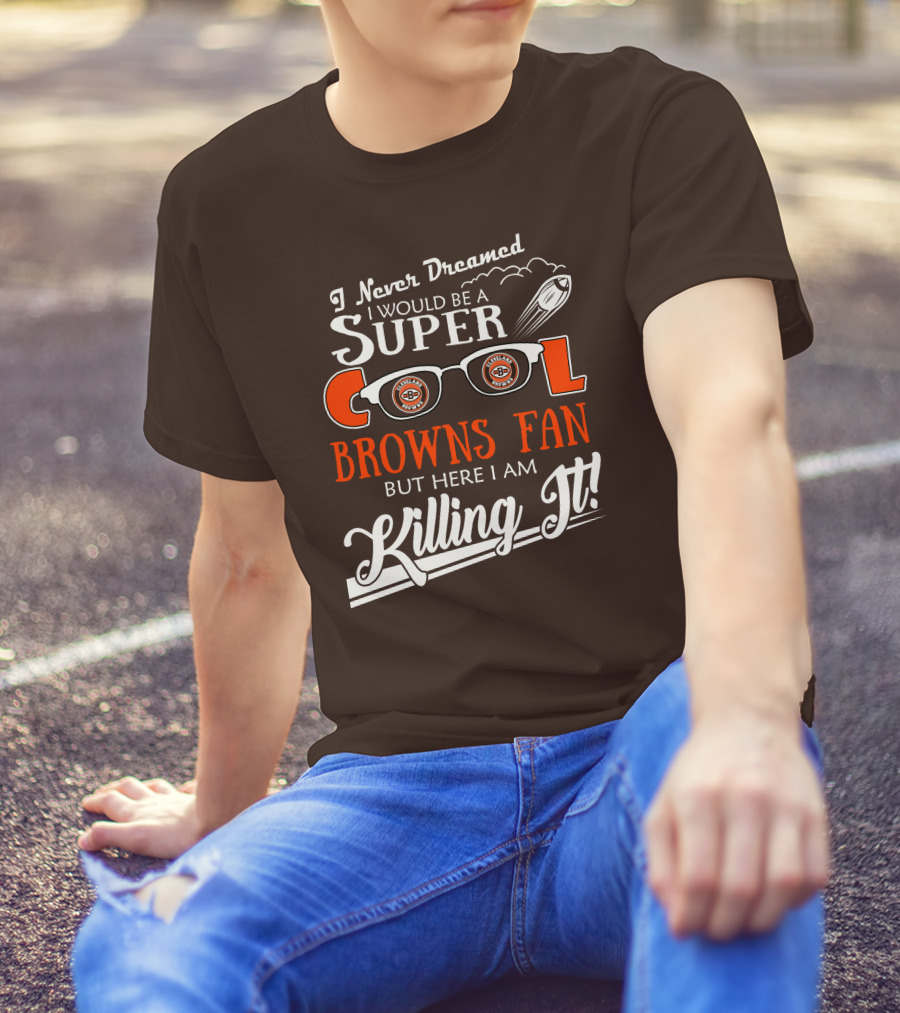 I Never Dreamed I Would Be A Super Cool Browns Fan But Here I Am Killing It T-Shirt