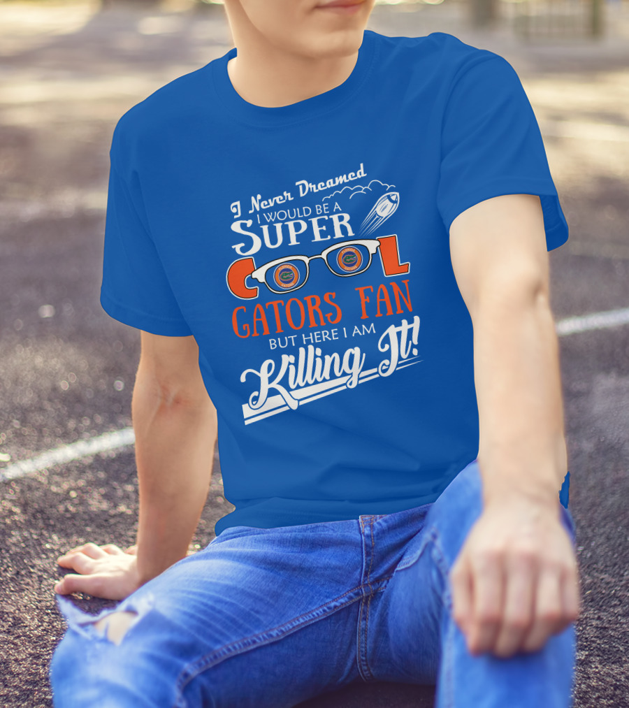 I Never Dreamed I Would Be A Super Cool Gators Fan But Here I Am Killing It T-Shirt