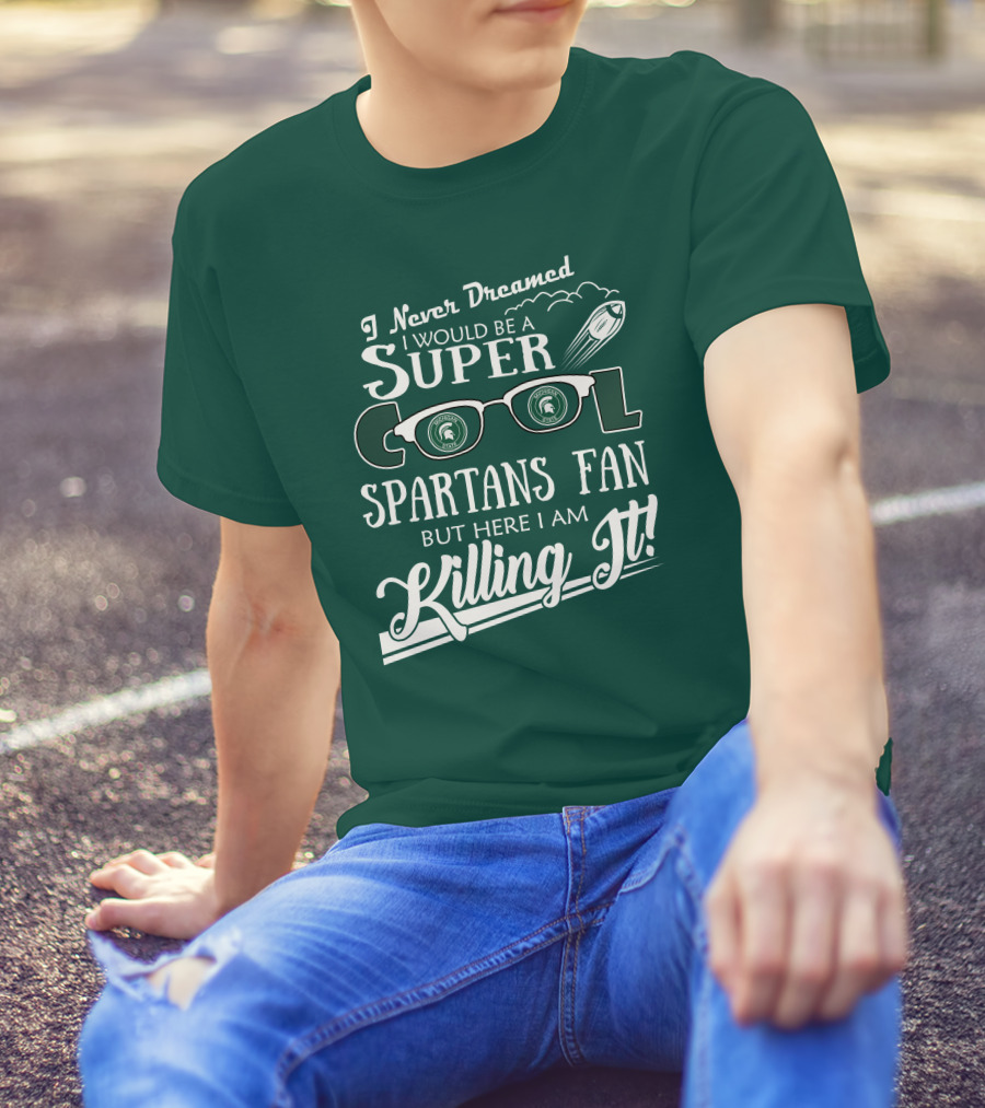 I Never Dreamed I Would Be A Super Cool Michigan State Spartans Fan But Here I Am Killing It T-Shirt