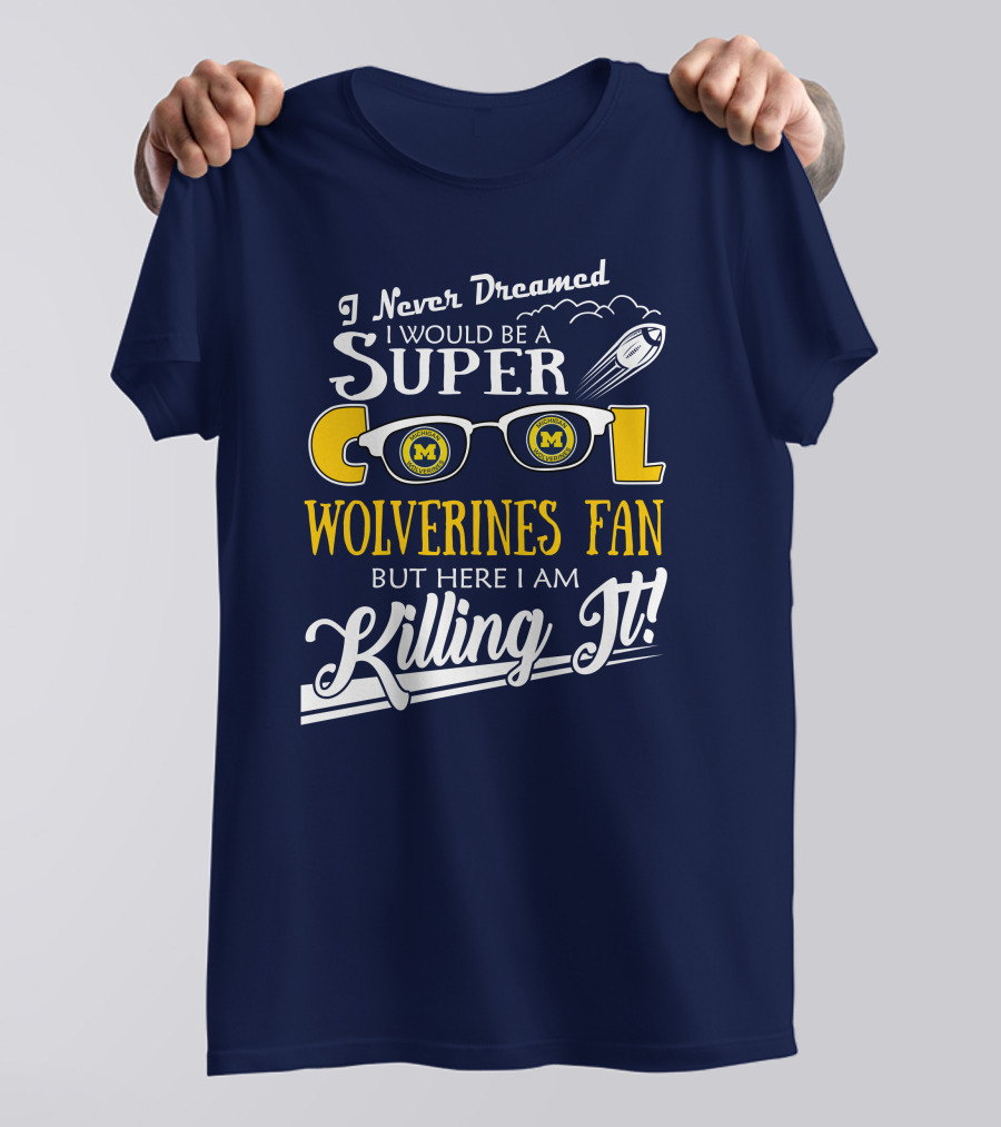 I Never Dreamed I Would Be A Super Cool Michigan Wolverines Fan But Here I Am Killing It T-Shirt