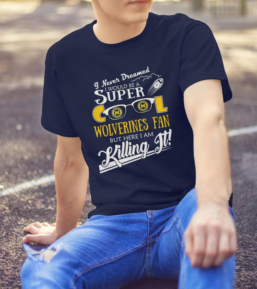 I Never Dreamed I Would Be A Super Cool Michigan Wolverines Fan But Here I Am Killing It T-Shirt