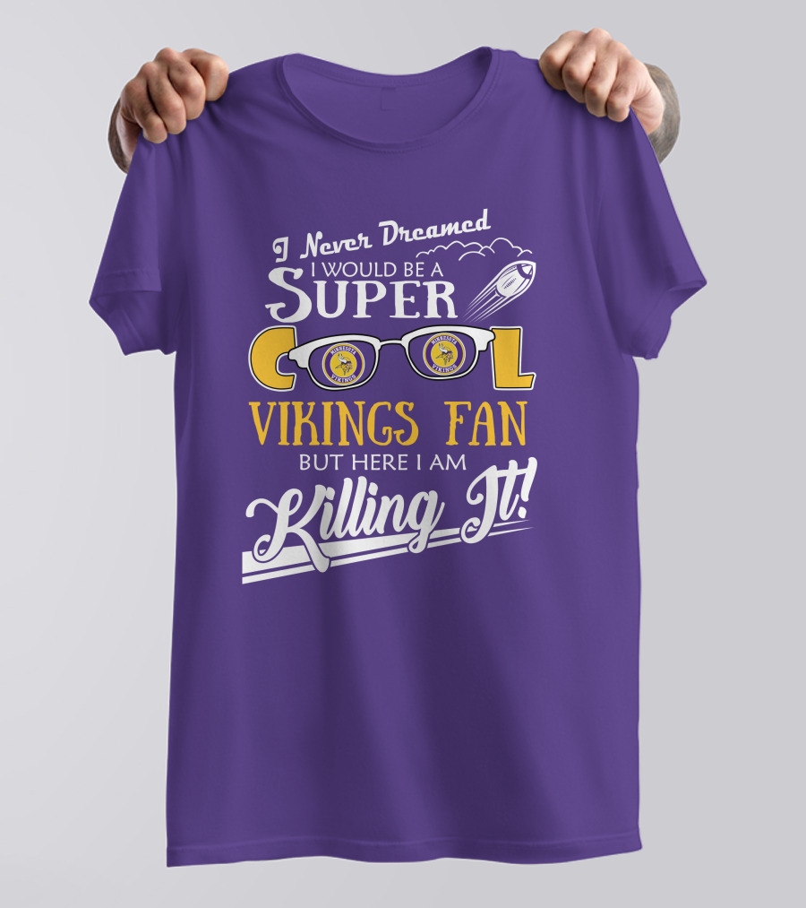 I Never Dreamed I Would Be A Super Cool Minnesota Vikings Fan But Here I Am Killing It T-Shirt
