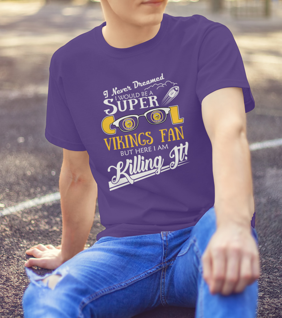 I Never Dreamed I Would Be A Super Cool Minnesota Vikings Fan But Here I Am Killing It T-Shirt