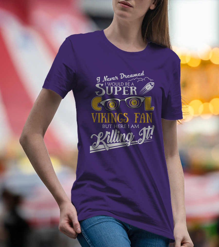 I Never Dreamed I Would Be A Super Cool Minnesota Vikings Fan But Here I Am Killing It T-Shirt