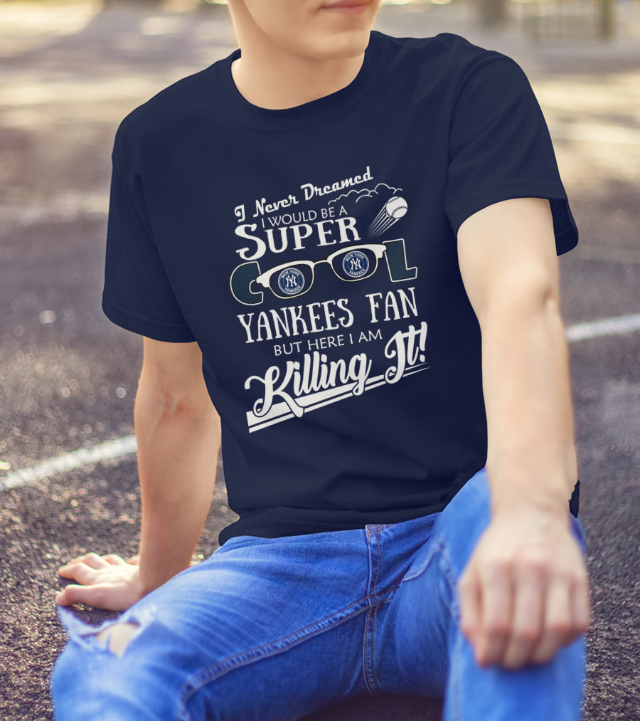 I Never Dreamed I Would Be A Super Cool Yankees Fan But Here I Am Killing It T-Shirt