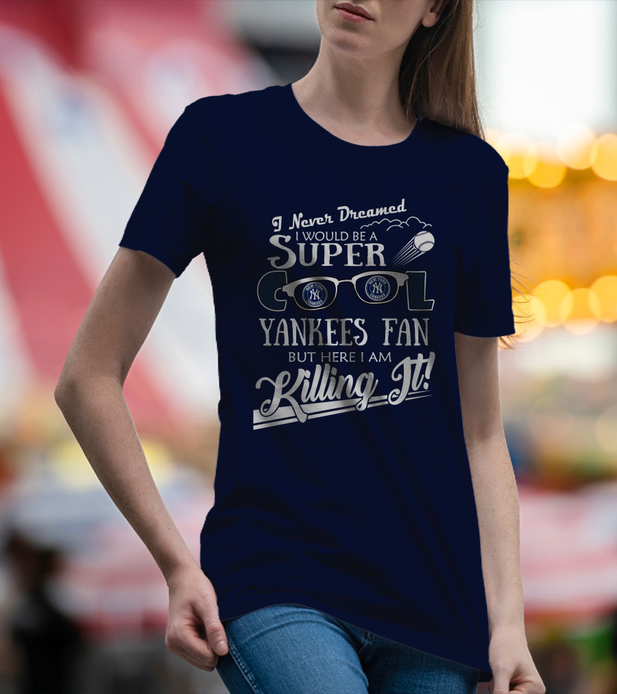 I Never Dreamed I Would Be A Super Cool Yankees Fan But Here I Am Killing It T-Shirt